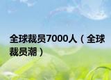 全球裁员7000人（全球裁员潮）