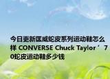 今日更新匡威蛇皮系列运动鞋怎么样 CONVERSE Chuck Taylor ’70蛇皮运动鞋多少钱