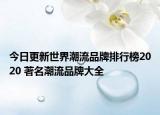 今日更新世界潮流品牌排行榜2020 著名潮流品牌大全