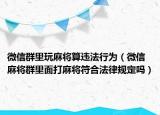 微信群里玩麻将算违法行为（微信麻将群里面打麻将符合法律规定吗）