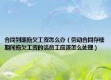 合同到期拖欠工资怎么办（劳动合同存续期间拖欠工资的话员工应该怎么处理）