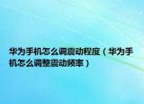 华为手机怎么调震动程度（华为手机怎么调整震动频率）
