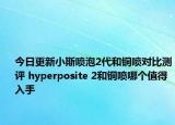今日更新小斯喷泡2代和铜喷对比测评 hyperposite 2和铜喷哪个值得入手