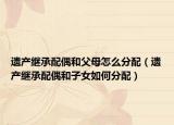 遗产继承配偶和父母怎么分配（遗产继承配偶和子女如何分配）
