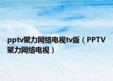 pptv聚力网络电视tv版（PPTV聚力网络电视）