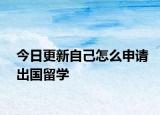 今日更新自己怎么申请出国留学