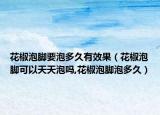 花椒泡脚要泡多久有效果（花椒泡脚可以天天泡吗,花椒泡脚泡多久）