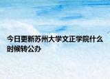 今日更新苏州大学文正学院什么时候转公办