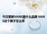 今日更新VANS是什么品牌 VANS这个牌子怎么样