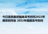 今日更新最新福建高考时间2022年具体时间表 2022年福建高考时间