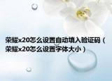 荣耀x20怎么设置自动填入验证码（荣耀x20怎么设置字体大小）