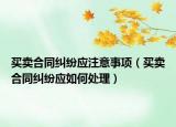 买卖合同纠纷应注意事项（买卖合同纠纷应如何处理）