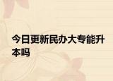 今日更新民办大专能升本吗