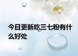 今日更新吃三七粉有什么好处