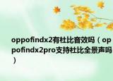 oppofindx2有杜比音效吗（oppofindx2pro支持杜比全景声吗）
