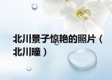 北川景子惊艳的照片（北川曈）