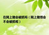 在网上赌会被抓吗（网上赌博会不会被抓呢）