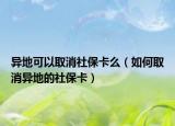 异地可以取消社保卡么（如何取消异地的社保卡）