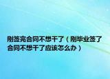 刚签完合同不想干了（刚毕业签了合同不想干了应该怎么办）