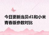 今日更新当贝d1和小米青春版参数对比
