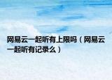 网易云一起听有上限吗（网易云一起听有记录么）