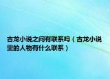 古龙小说之间有联系吗（古龙小说里的人物有什么联系）