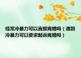经常冷暴力可以直接离婚吗（遇到冷暴力可以要求起诉离婚吗）
