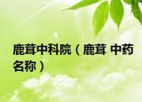 鹿茸中科院（鹿茸 中药名称）