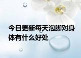 今日更新每天泡脚对身体有什么好处