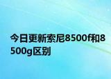 今日更新索尼8500f和8500g区别