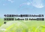 今日更新Nike詹姆斯15Ashes官方深度解析 LeBron 15 Ashes谍照图片