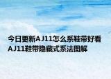 今日更新AJ11怎么系鞋带好看 AJ11鞋带隐藏式系法图解