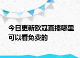 今日更新欧冠直播哪里可以看免费的
