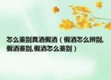 怎么鉴别真酒假酒（假酒怎么辨别,假酒鉴别,假酒怎么鉴别）