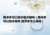 西洋参可以放冰箱冷藏吗（西洋参可以放冰箱吗 西洋参怎么保存）