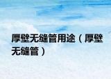 厚壁无缝管用途（厚壁无缝管）