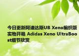 今日更新阿迪达斯UB Xeno编织版实物开箱 Adidas Xeno UltraBoost细节欣赏