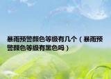 暴雨预警颜色等级有几个（暴雨预警颜色等级有黑色吗）