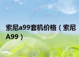 索尼a99套机价格（索尼A99）