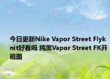今日更新Nike Vapor Street Flyknit好看吗 纯黑Vapor Street FK开箱图