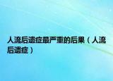 人流后遗症最严重的后果（人流后遗症）