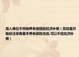 用人单位不缴纳养老保险的经济补偿（劳动者开始依法享有基本养老保险待遇,可以不给经济补偿）