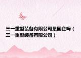 三一重型装备有限公司是国企吗（三一重型装备有限公司）