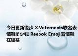 今日更新锐步 X Vetements联名表情鞋多少钱 Reebok Emoji表情鞋在哪买