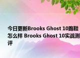 今日更新Brooks Ghost 10跑鞋怎么样 Brooks Ghost 10实战测评