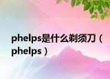 phelps是什么剃须刀（phelps）