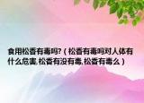食用松香有毒吗?（松香有毒吗对人体有什么危害,松香有没有毒,松香有毒么）