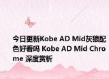 今日更新Kobe AD Mid灰狼配色好看吗 Kobe AD Mid Chrome 深度赏析