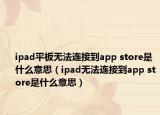ipad平板无法连接到app store是什么意思（ipad无法连接到app store是什么意思）