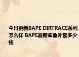 今日更新BAPE DIRTRACE系列怎么样 BAPE最新鲨鱼外套多少钱